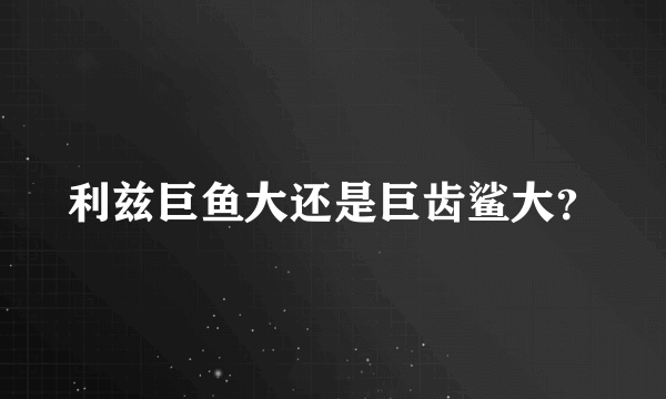 利兹巨鱼大还是巨齿鲨大？