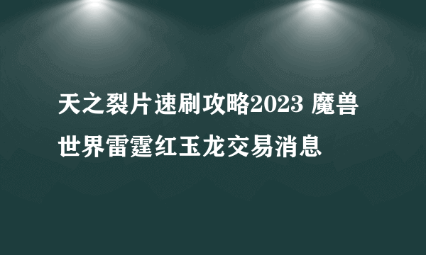 天之裂片速刷攻略2023 魔兽世界雷霆红玉龙交易消息