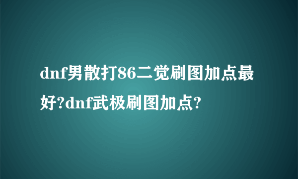 dnf男散打86二觉刷图加点最好?dnf武极刷图加点?