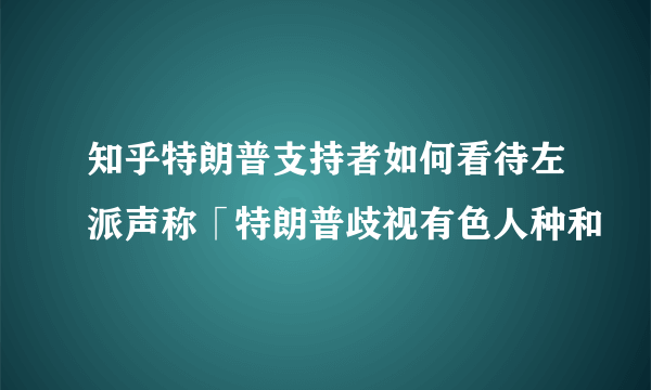 知乎特朗普支持者如何看待左派声称「特朗普歧视有色人种和