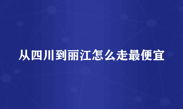 从四川到丽江怎么走最便宜