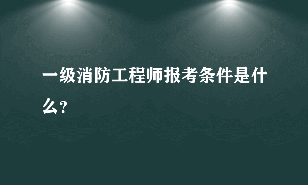 一级消防工程师报考条件是什么？