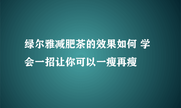 绿尔雅减肥茶的效果如何 学会一招让你可以一瘦再瘦