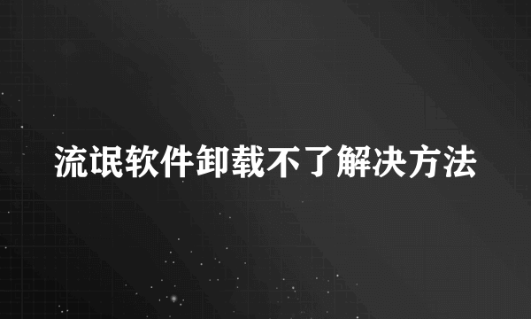 流氓软件卸载不了解决方法