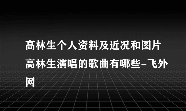 高林生个人资料及近况和图片高林生演唱的歌曲有哪些-飞外网