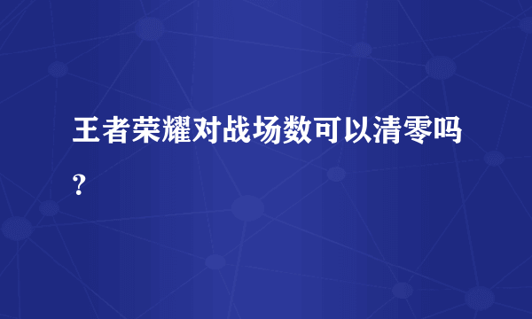 王者荣耀对战场数可以清零吗？