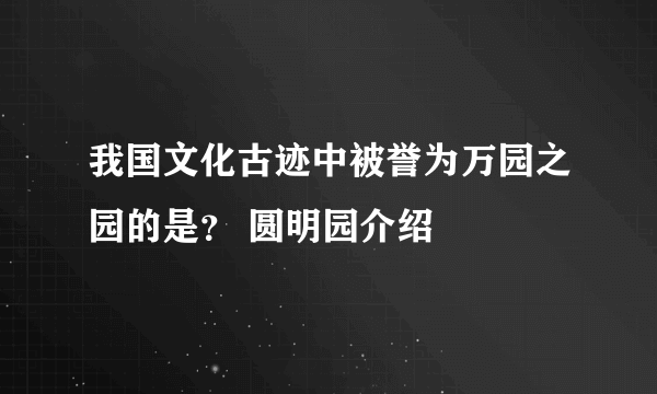 我国文化古迹中被誉为万园之园的是？ 圆明园介绍