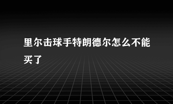 里尔击球手特朗德尔怎么不能买了