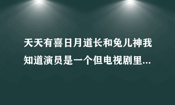 天天有喜日月道长和兔儿神我知道演员是一个但电视剧里的人物也是一个么？