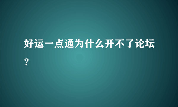 好运一点通为什么开不了论坛？