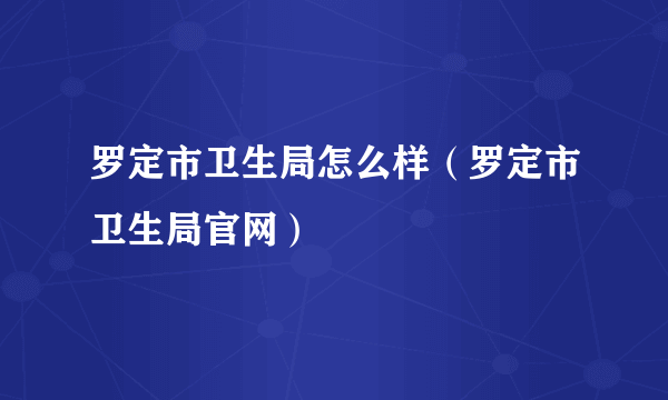 罗定市卫生局怎么样（罗定市卫生局官网）