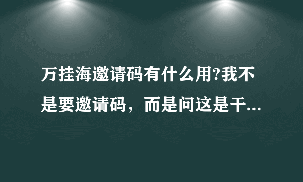 万挂海邀请码有什么用?我不是要邀请码，而是问这是干什么用的？？？？？