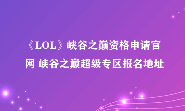 《LOL》峡谷之巅资格申请官网 峡谷之巅超级专区报名地址