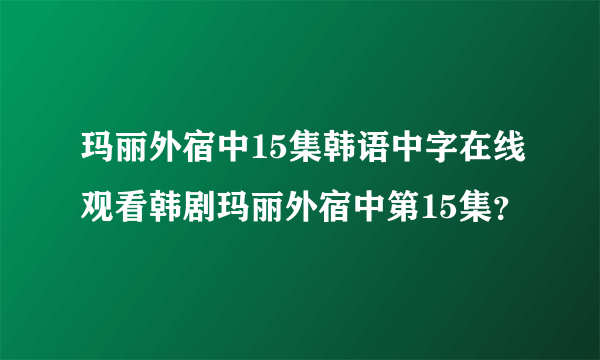 玛丽外宿中15集韩语中字在线观看韩剧玛丽外宿中第15集？