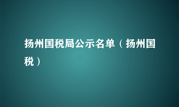 扬州国税局公示名单（扬州国税）