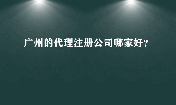 广州的代理注册公司哪家好？