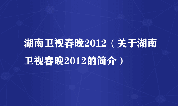 湖南卫视春晚2012（关于湖南卫视春晚2012的简介）