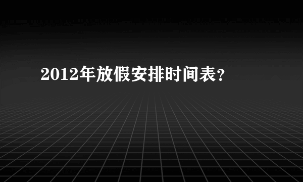 2012年放假安排时间表？