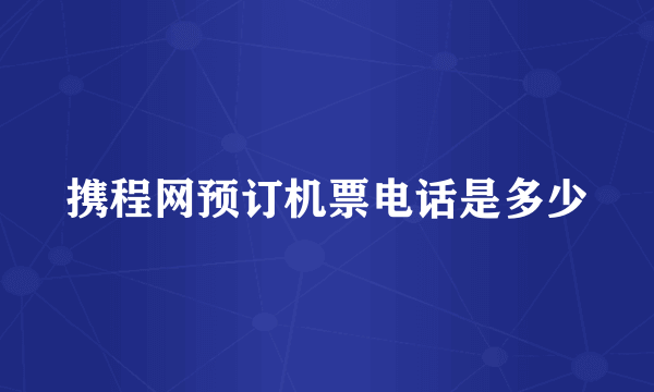 携程网预订机票电话是多少