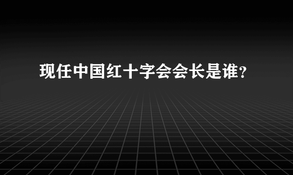 现任中国红十字会会长是谁？