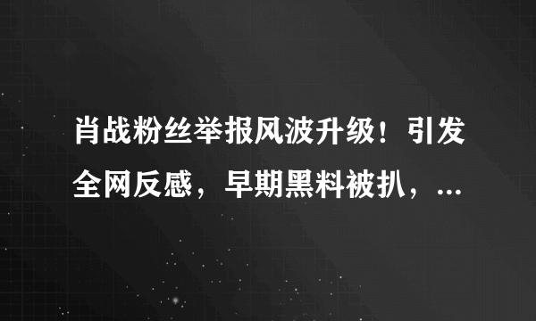 肖战粉丝举报风波升级！引发全网反感，早期黑料被扒，代言受牵连，怎么看