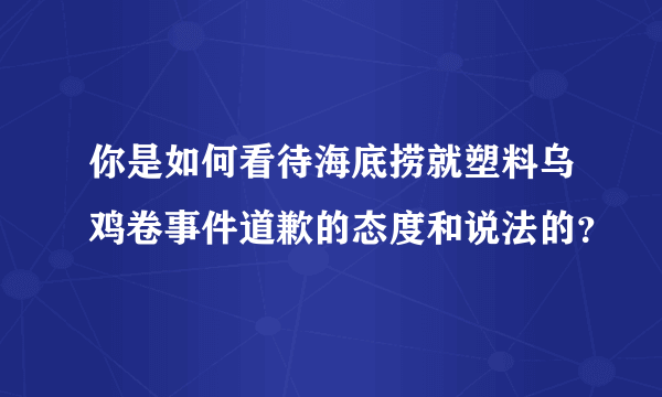 你是如何看待海底捞就塑料乌鸡卷事件道歉的态度和说法的？