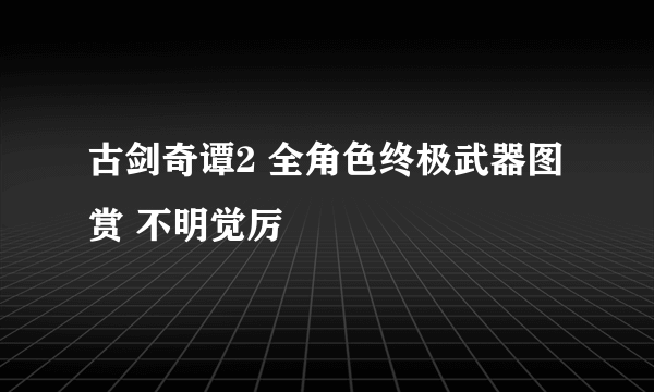 古剑奇谭2 全角色终极武器图赏 不明觉厉