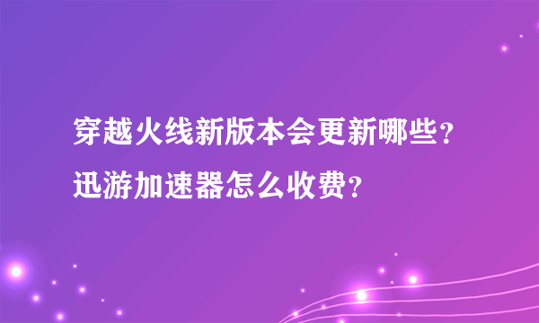 穿越火线新版本会更新哪些？迅游加速器怎么收费？