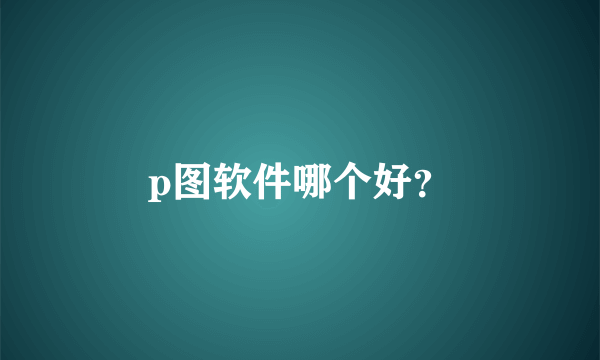 p图软件哪个好？