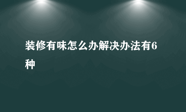 装修有味怎么办解决办法有6种