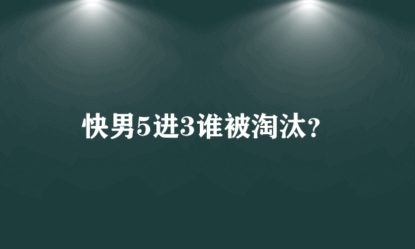 快男5进3谁被淘汰？