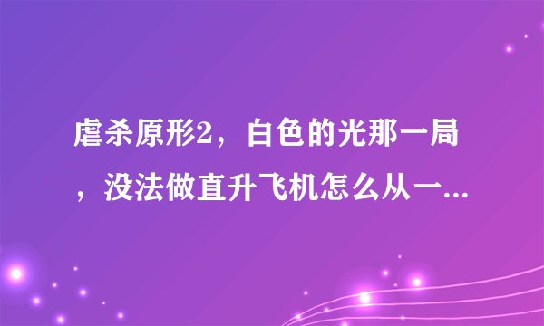 虐杀原形2，白色的光那一局，没法做直升飞机怎么从一个区到另一个区啊？