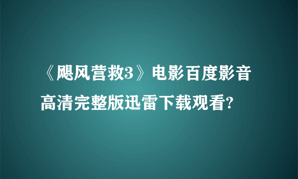 《飓风营救3》电影百度影音高清完整版迅雷下载观看?