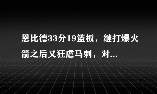 恩比德33分19篮板，继打爆火箭之后又狂虐马刺，对此你怎么看呢？