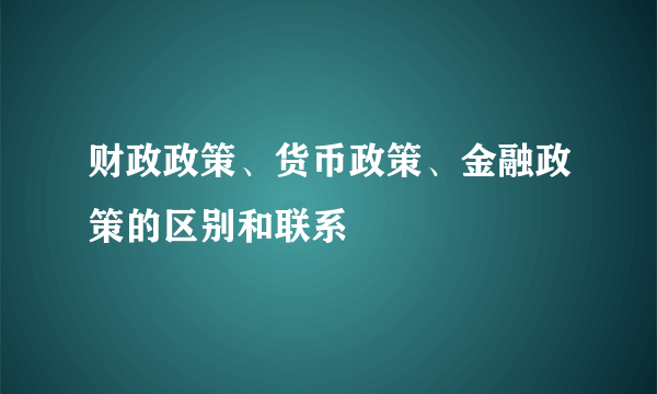 财政政策、货币政策、金融政策的区别和联系