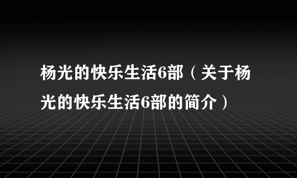 杨光的快乐生活6部（关于杨光的快乐生活6部的简介）