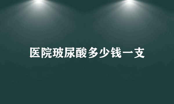 医院玻尿酸多少钱一支