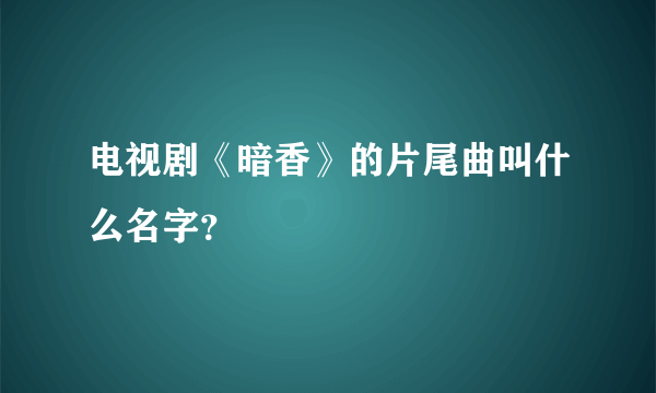 电视剧《暗香》的片尾曲叫什么名字？