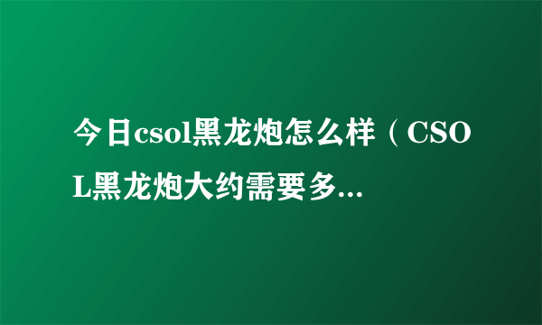 今日csol黑龙炮怎么样（CSOL黑龙炮大约需要多少钱能抽到）