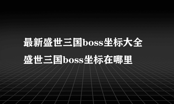 最新盛世三国boss坐标大全 盛世三国boss坐标在哪里