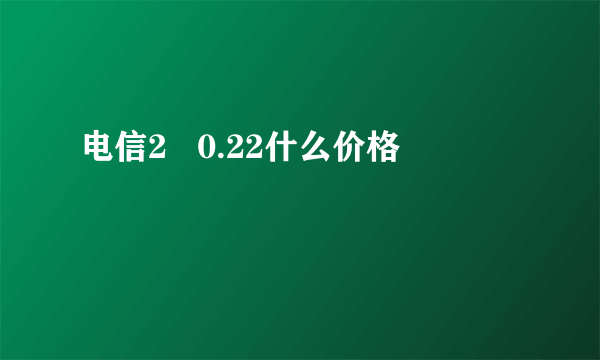 电信2   0.22什么价格