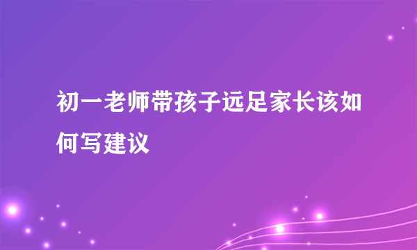 初一老师带孩子远足家长该如何写建议