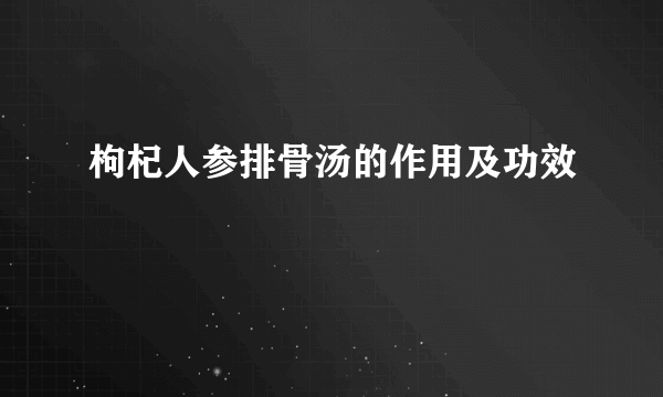 枸杞人参排骨汤的作用及功效