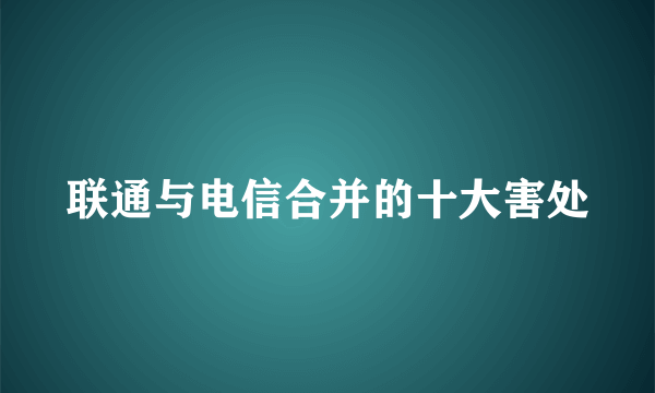 联通与电信合并的十大害处