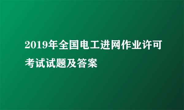 2019年全国电工进网作业许可考试试题及答案