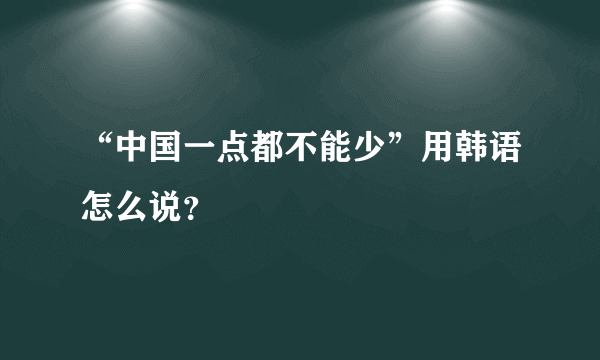 “中国一点都不能少”用韩语怎么说？