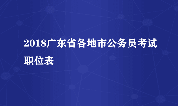 2018广东省各地市公务员考试职位表