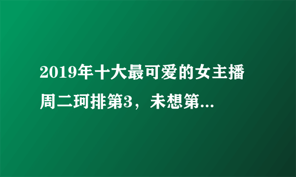 2019年十大最可爱的女主播 周二珂排第3，未想第一名竟是她