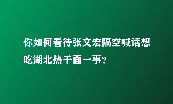 你如何看待张文宏隔空喊话想吃湖北热干面一事？