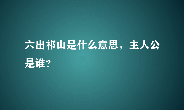 六出祁山是什么意思，主人公是谁？